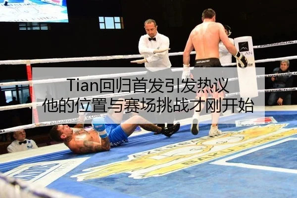 Tian回归首发引发热议 他的位置与赛场挑战才刚开始